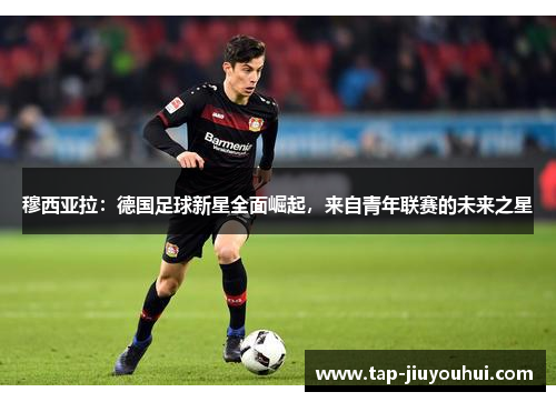 穆西亚拉：德国足球新星全面崛起，来自青年联赛的未来之星