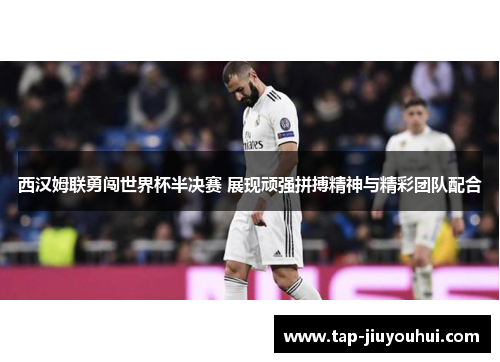 西汉姆联勇闯世界杯半决赛 展现顽强拼搏精神与精彩团队配合 西汉姆联勇闯世界杯半决赛 展现顽强拼搏精神与精彩团队配合