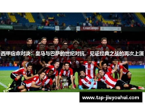 西甲宿命对决:皇马与巴萨的世纪对抗,见证经典之战的再次上演 西甲宿命对决:皇马与巴萨的世纪对抗,见证经典之战的再次上演
