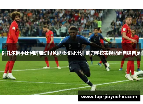 阿扎尔携手比利时启动绿色能源校园计划 助力学校实现能源自给自足 阿扎尔携手比利时启动绿色能源校园计划 助力学校实现能源自给自足