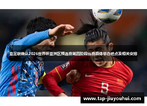 亚足联确认2026世界杯亚洲区预选赛第四阶段比赛具体举办地点及相关安排 亚足联确认2026世界杯亚洲区预选赛第四阶段比赛具体举办地点及相关安排